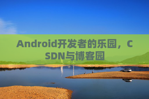 Android开发者的乐园，CSDN与博客园